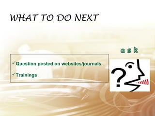 WHAT TO DO NEXTXT 
Question posted on websites/journals 
Trainings 
 