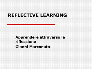 REFLECTIVE LEARNING Apprendere attraverso la riflessione Gianni Marconato 