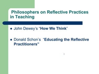 Philosophers on Reflective Practices
in Teaching

   John Dewey‟s “How We Think”

   Donald Schon‟s “Educating the Reflective
    Practitioners”

                              :
 