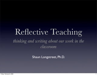 Reﬂective Teaching
                       thinking and writing about our work in the
                                       classroom

                                  Shaun Longstreet, Ph.D.



Friday, February 8, 2008                                            1