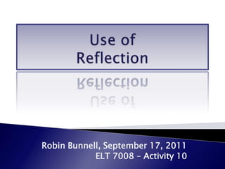 Use of Reflection Robin Bunnell, September 17, 2011 ELT 7008 – Activity 10 