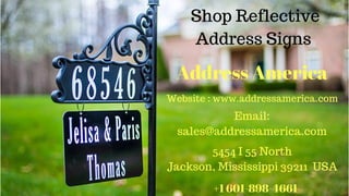Shop Reflective
Address Signs 
Address America
Website : www.addressamerica.com
5454 I 55 North
Jackson, Mississippi 39211  USA
+1 601-898-4661
Email:
sales@addressamerica.com
 