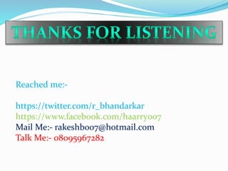 Reached me:-
https://twitter.com/r_bhandarkar
https://www.facebook.com/haarry007
Mail Me:- rakeshb007@hotmail.com
Talk Me:- 08095967282
 