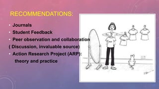 RECOMMENDATIONS:
• Journals
• Student Feedback
• Peer observation and collaboration
( Discussion, invaluable source)
• Action Research Project (ARP):
theory and practice
 