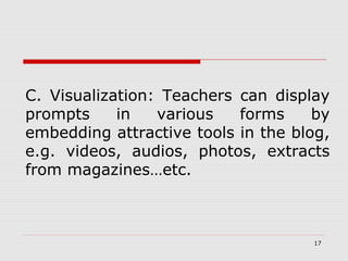 C. Visualization: Teachers can display
prompts in various forms by
embedding attractive tools in the blog,
e.g. videos, audios, photos, extracts
from magazines…etc.
17
 