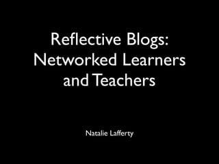 Reﬂective Blogs:
Networked Learners
   and Teachers

      Natalie Lafferty
 