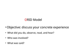 •Objective: discuss your concrete experience
• What did you do, observe, read, and hear?
• Who was involved?
• What was said?
ORID Model
 