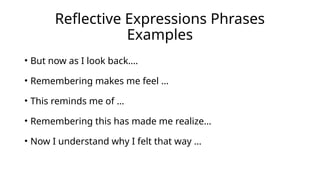 Reflective Expressions Phrases
Examples
• But now as I look back….
• Remembering makes me feel …
• This reminds me of …
• Remembering this has made me realize…
• Now I understand why I felt that way …
 