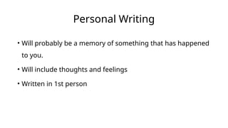 Personal Writing
• Will probably be a memory of something that has happened
to you.
• Will include thoughts and feelings
• Written in 1st person
 