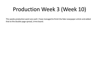 Production Week 3 (Week 10)
This weeks production went very well. I have managed to finish the fake newspaper article and added
that to the double-page spread, crime board.
 