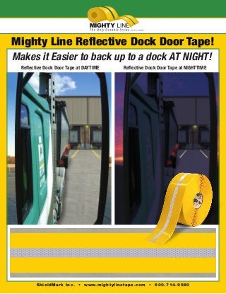 ®
ShieldMark Inc. • www.mightylinetape.com • 800-714-9980
Mighty Line Reflective Dock Door Tape!
Makes it Easier to back up to a dock AT NIGHT!
	 Reflective Dock Door Tape at DAYTIME 	 Reflective Dock Door Tape at NIGHTTIME
 