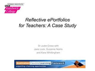 Reflective ePortfolios
for Teachers: A Case Study



         Dr Judie Cross with
      Jane Lock, Suzanne Norris
        and Kara Whittingham
 