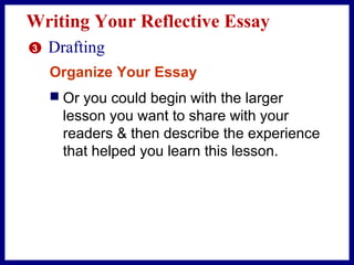 Writing Your Reflective Essay
3 Drafting
Organize Your Essay
 Or you could begin with the larger
lesson you want to share with your
readers & then describe the experience
that helped you learn this lesson.
 