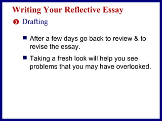 Writing Your Reflective Essay
3 Drafting
 After a few days go back to review & to
revise the essay.
 Taking a fresh look will help you see
problems that you may have overlooked.
 