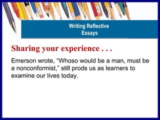 Sharing your experience . . .
Emerson wrote, “Whoso would be a man, must be
a nonconformist,” still prods us as learners to
examine our lives today.
Writing Reflective
Essays
 