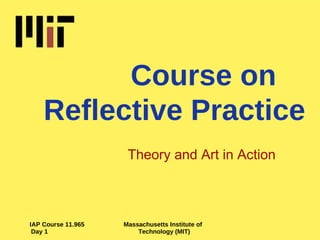 Course on Reflective Practice Theory and Art in Action IAP Course 11.965 Massachusetts Institute of Day 1 Technology (MIT) 