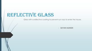 Reflective Glass
Glass with a reflective coating to prevent sun rays to enter the house.
- SAYAN MUNSHI
 