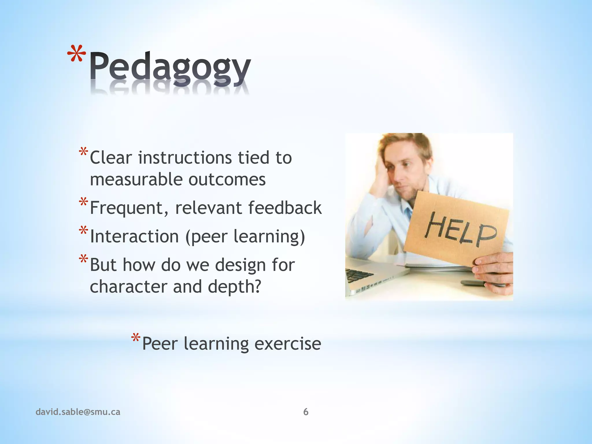 *
*Clear instructions tied to
measurable outcomes
*Frequent, relevant feedback
*Interaction (peer learning)
*But how do we design for
character and depth?
*Peer learning exercise
6david.sable@smu.ca
 