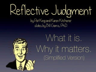 Reflective Judgment
by Pat King and Karen Kitchener
slides by Bill Garris, Ph.D.

What it is.
Why it matters.
(Simpliﬁed Version)

 
