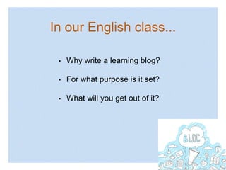 In our English class...
• Why write a learning blog?
• For what purpose is it set?
• What will you get out of it?
 
