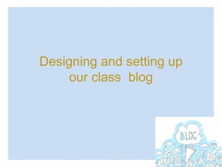 Designing and setting up
our class blog
 