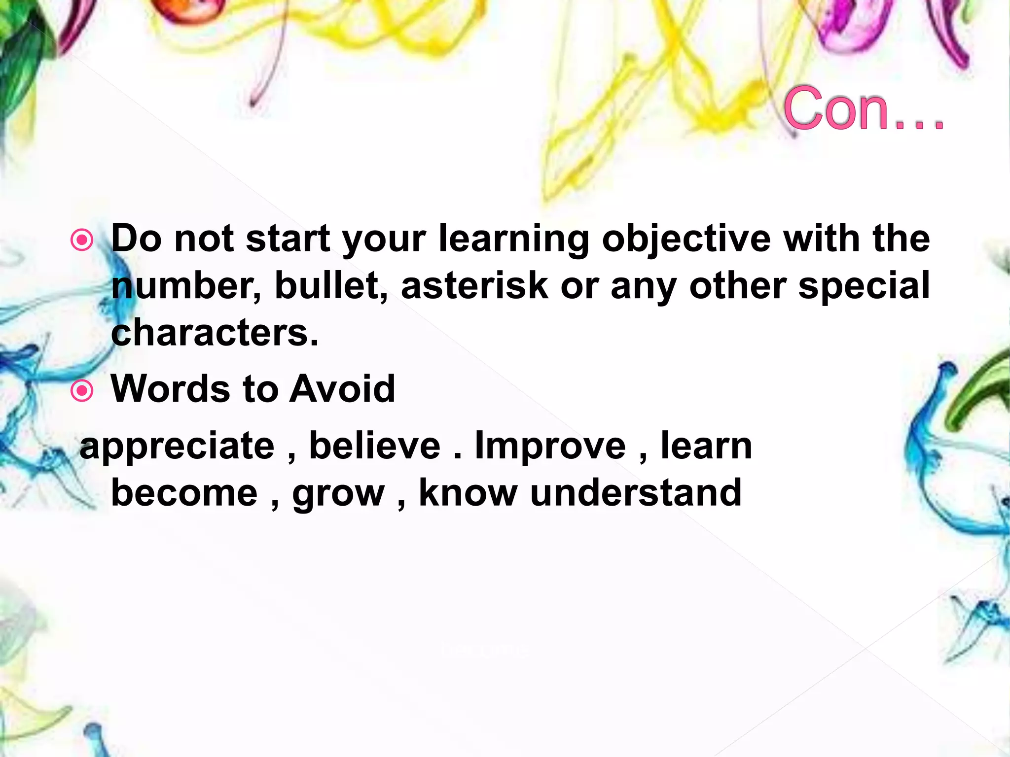  Do not start your learning objective with the
number, bullet, asterisk or any other special
characters.
 Words to Avoid
appreciate , believe . Improve , learn
become , grow , know understand
become
 