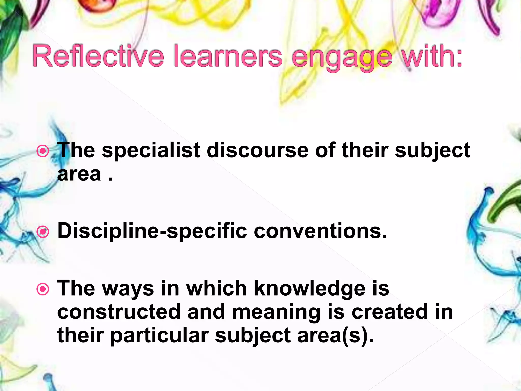  The specialist discourse of their subject
area .
 Discipline-specific conventions.
 The ways in which knowledge is
constructed and meaning is created in
their particular subject area(s).
 