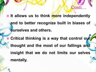  It allows us to think more independently
and to better recognize built in biases of
ourselves and others.
 Critical thinking is a way that control our
thought and the most of our fallings and
insight that we do not limits our selves
mentally.
34
 