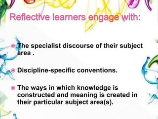  The specialist discourse of their subject
area .
 Discipline-specific conventions.
 The ways in which knowledge is
constructed and meaning is created in
their particular subject area(s).
 