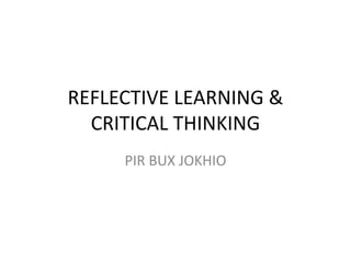 REFLECTIVE LEARNING &
CRITICAL THINKING
PIR BUX JOKHIO
 