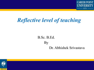 Reflective level of teaching
B.Sc. B.Ed.
By
Dr. Abhishek Srivastava
 