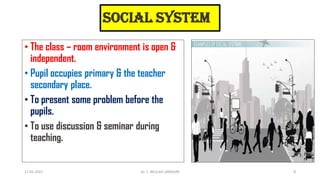 Social System
• The class – room environment is open &
independent.
• Pupil occupies primary & the teacher
secondary place.
• To present some problem before the
pupils.
• To use discussion & seminar during
teaching.
17-01-2022 Dr. C. BEULAH JAYARANI 8
 