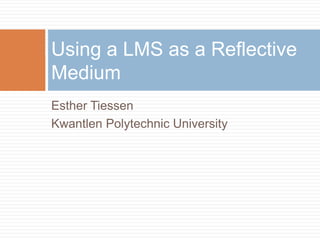 Esther Tiessen
Kwantlen Polytechnic University
Using a LMS as a Reflective
Medium
 