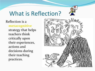 What is Reflection? Reflection is a  metacognitive   strategy that  helps  teachers think critically  up on their  experiences,  actions and decisions during their teaching practices. 