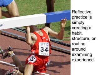 Reflective practice is simply creating a habit, structure, or routine around examining experience 