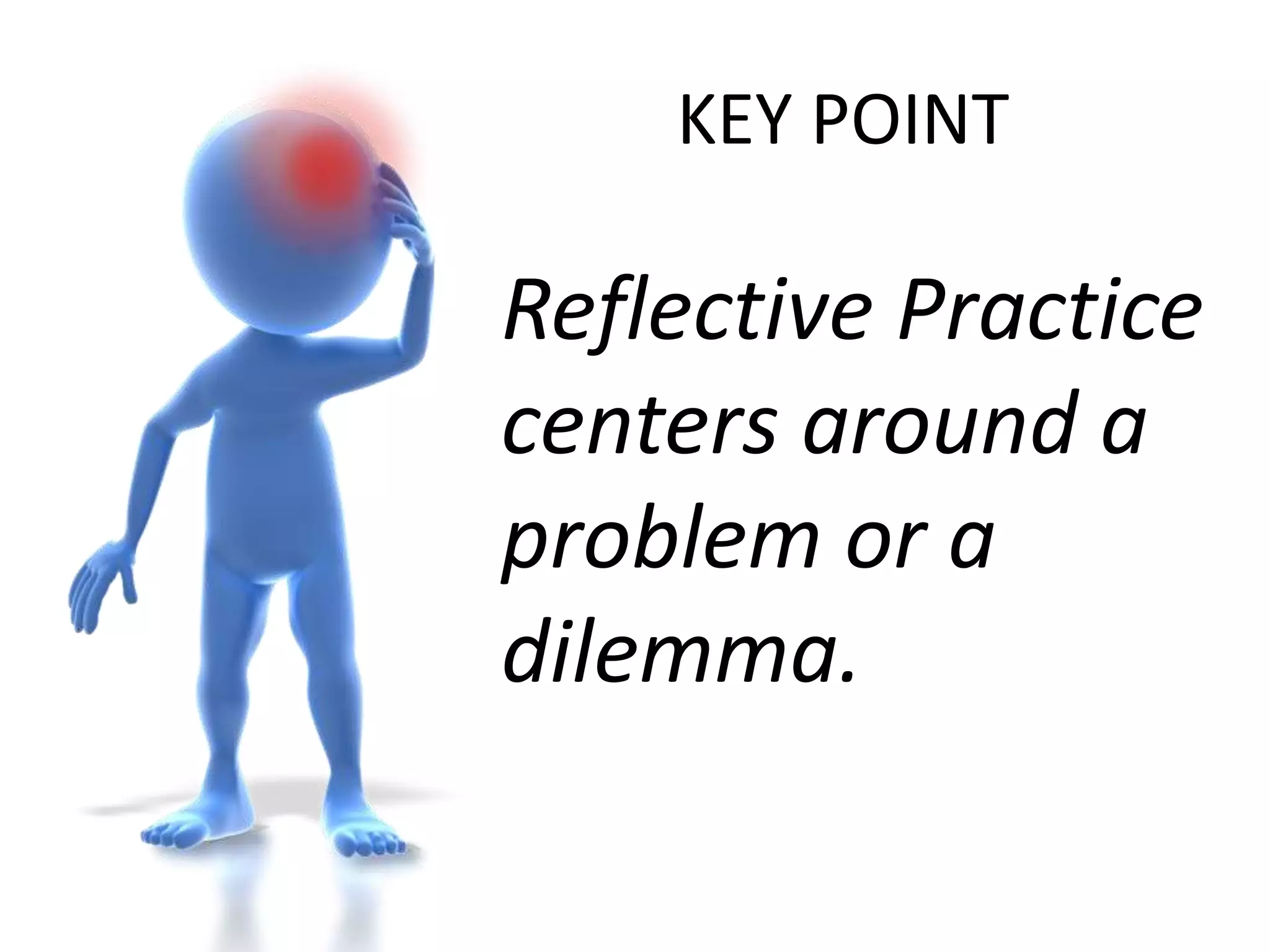 KEY POINTReflective Practice centers around a problem or a dilemma.