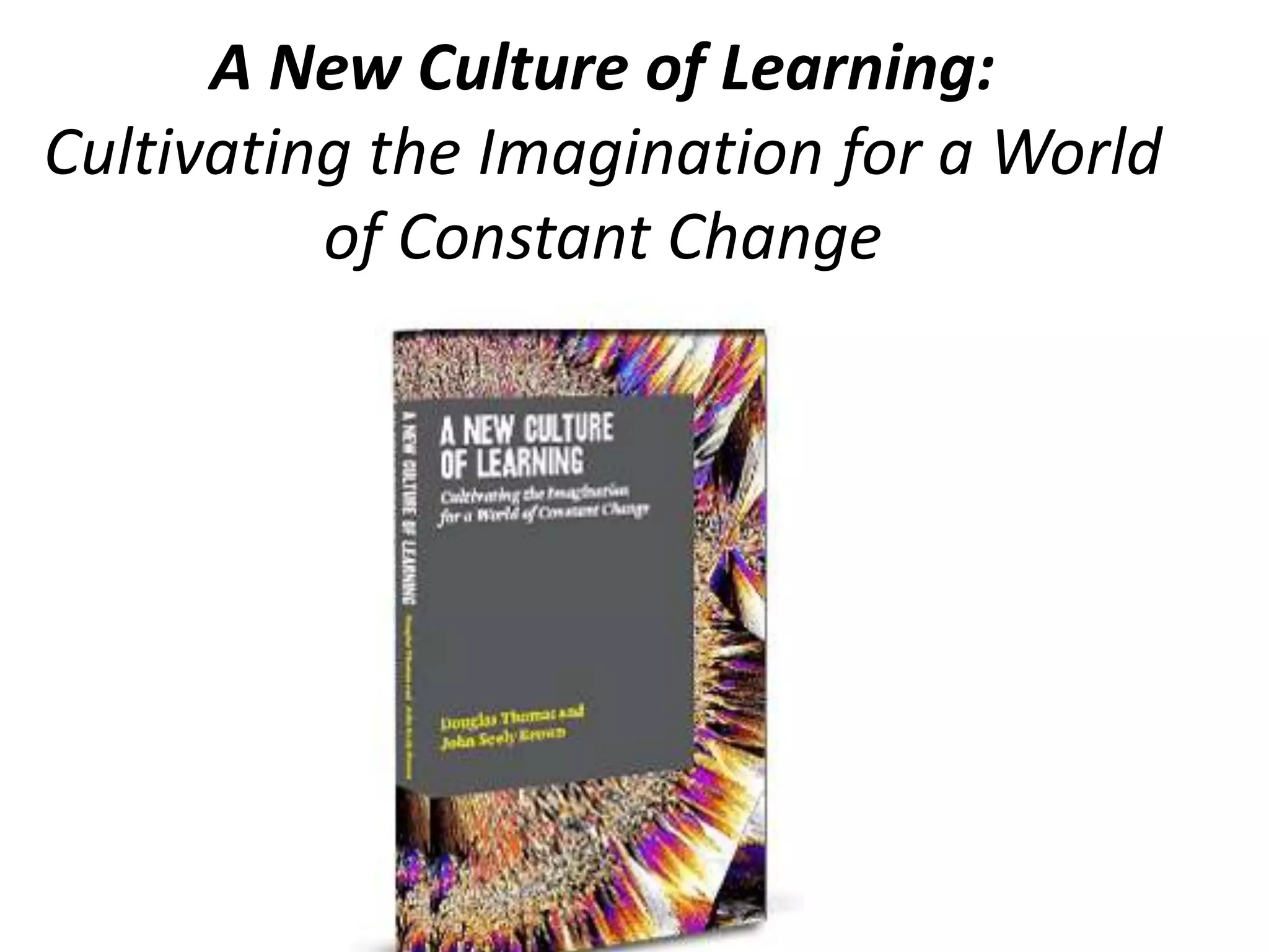 A New Culture of Learning: Cultivating the Imagination for a World of Constant Change