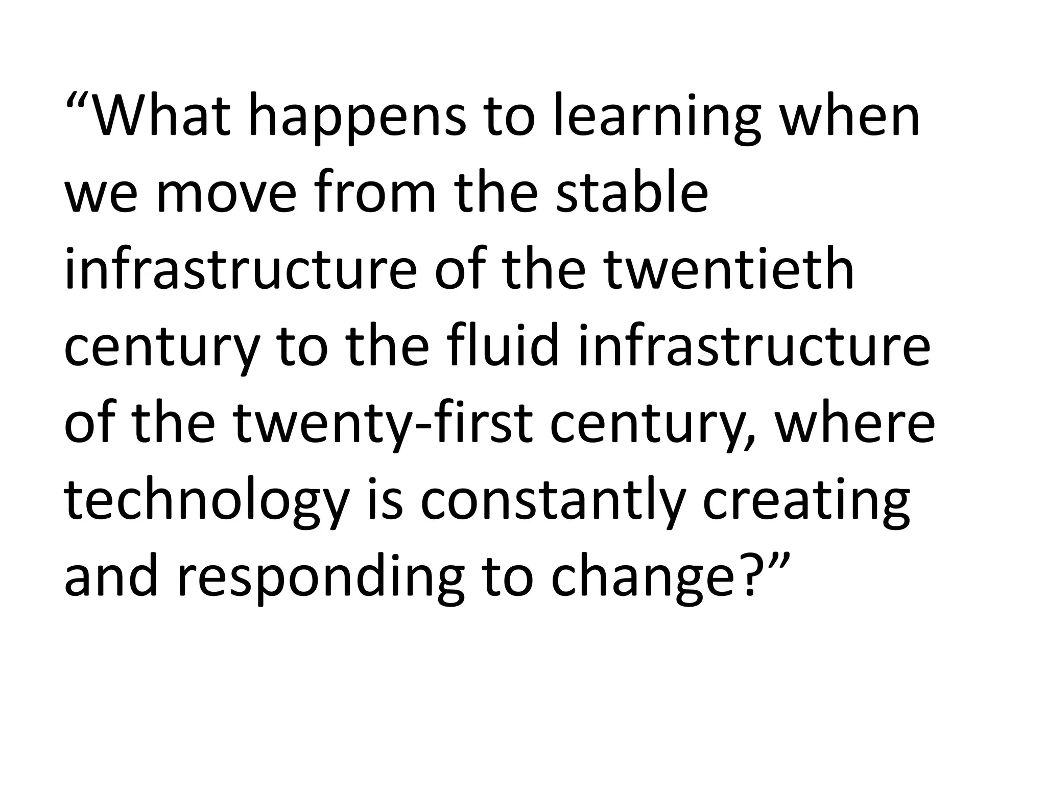 “What happens to learning when we move from the stable infrastructure of the twentieth century to the fluid infrastructure of the twenty-first century, where technology is constantly creating and responding to change?”