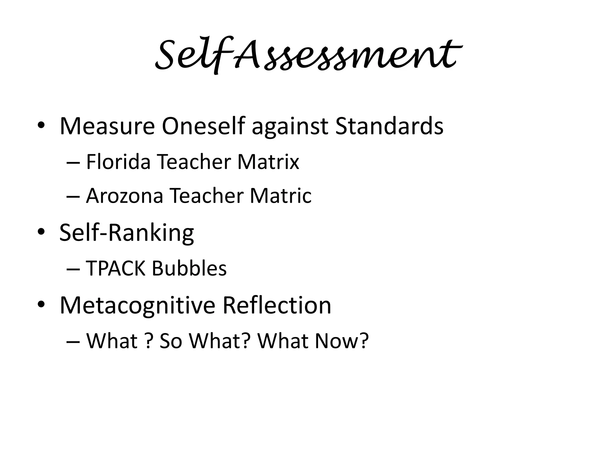 SelfAssessmentMeasure Oneself against StandardsFlorida Teacher MatrixArozona Teacher MatricSelf-RankingTPACK BubblesMetacognitive ReflectionWhat ? So What? What Now?