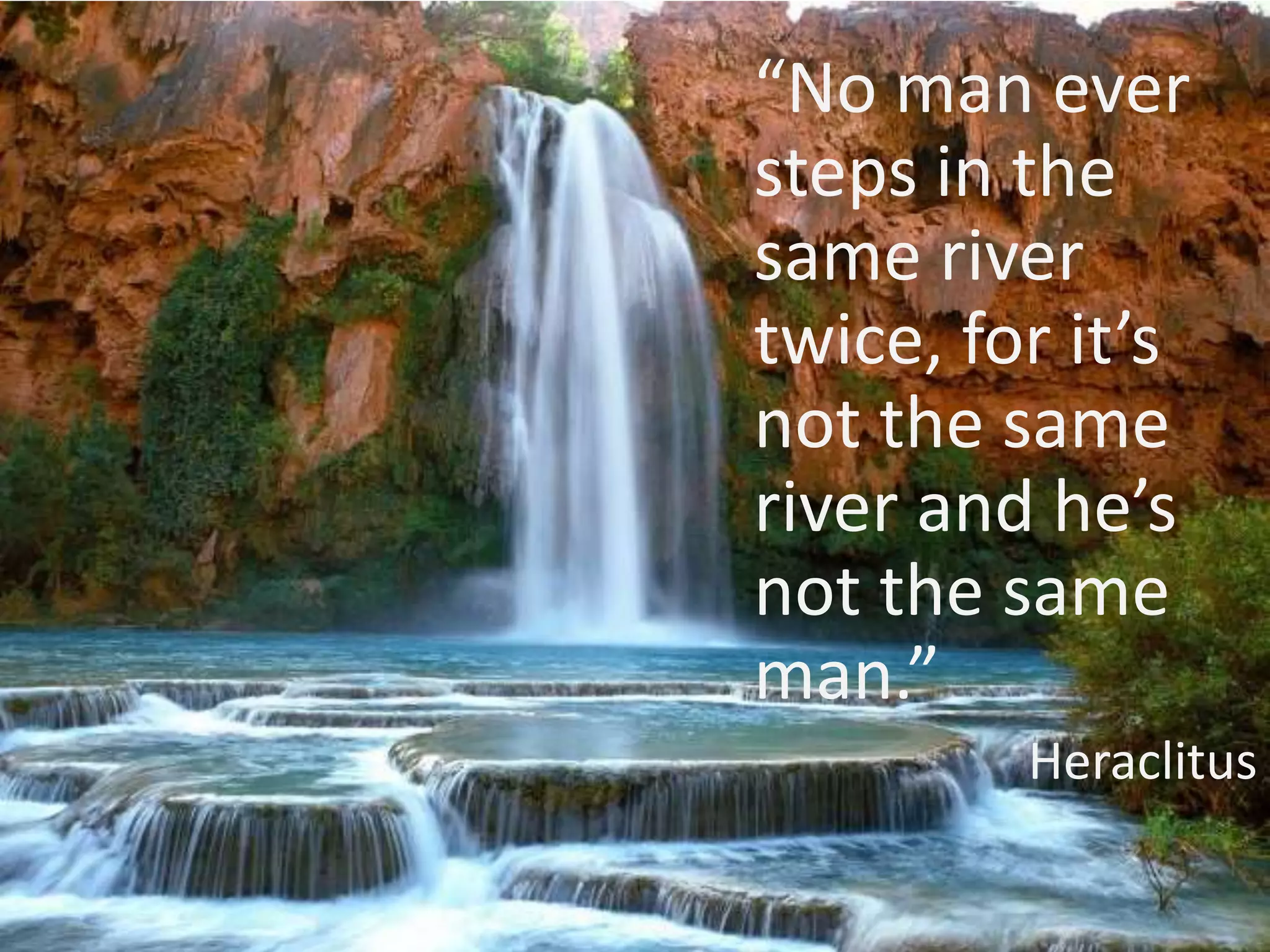 “No man ever steps in the same river twice, for it’s not the same river and he’s not the same man.”Heraclitus