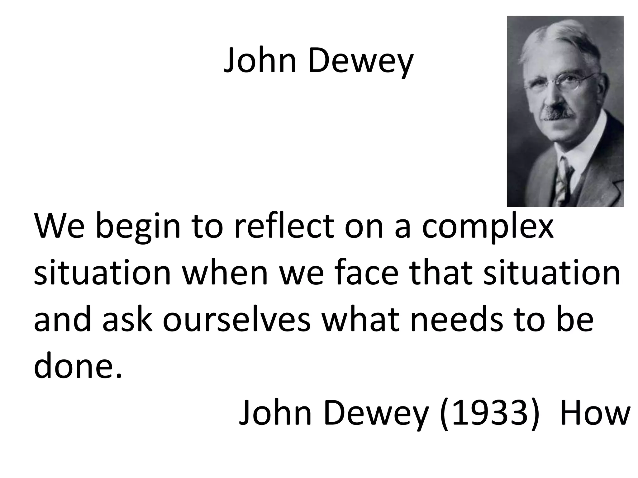 John DeweyWe begin to reflect on a complex situation when we face that situation and ask ourselves what needs to be done.  John Dewey (1933)  How