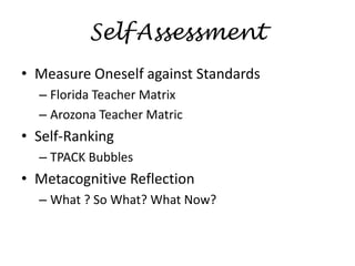 SelfAssessmentMeasure Oneself against StandardsFlorida Teacher MatrixArozona Teacher MatricSelf-RankingTPACK BubblesMetacognitive ReflectionWhat ? So What? What Now?