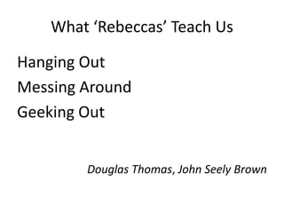 What ‘Rebeccas’ Teach UsHanging Out Messing AroundGeeking OutDouglas Thomas, John Seely Brown
