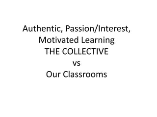 Authentic, Passion/Interest, Motivated Learning THE COLLECTIVEvsOur Classrooms