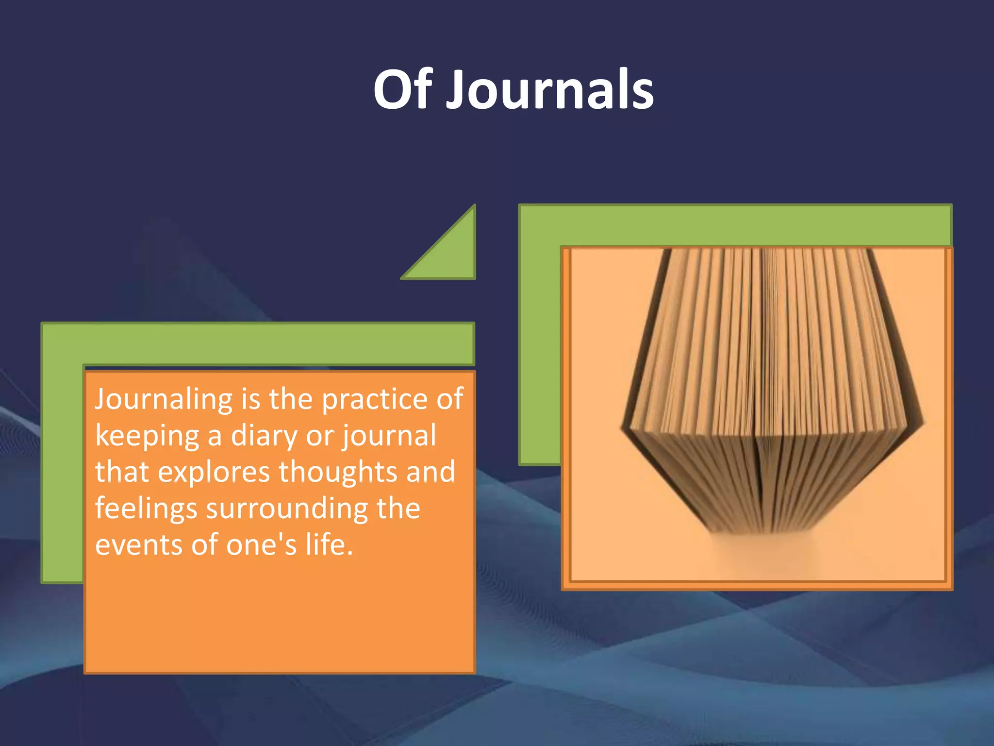 Of Journals
Journaling is the practice of
keeping a diary or journal
that explores thoughts and
feelings surrounding the
events of one's life.
 