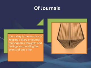 Of Journals
Journaling is the practice of
keeping a diary or journal
that explores thoughts and
feelings surrounding the
events of one's life.
 