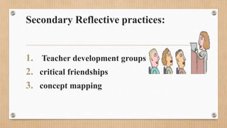 Secondary Reflective practices:
1. Teacher development groups
2. critical friendships
3. concept mapping
 