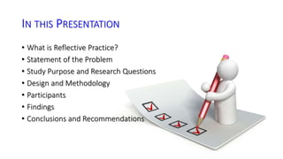 IN THIS PRESENTATION 
• What is Reflective Practice? 
• Statement of the Problem 
• Study Purpose and Research Questions 
• Design and Methodology 
• Participants 
• Findings 
• Conclusions and Recommendations 
 