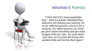 INTUITION V. PURPOSE 
“I think that if it’s more purposeful 
then… there’s a greater likelihood that... 
reflection will i...