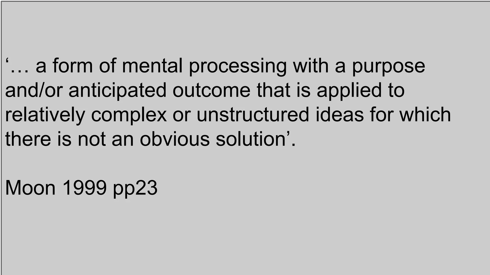 ‘… a form of mental processing with a purpose
and/or anticipated outcome that is applied to
relatively complex or unstructured ideas for which
there is not an obvious solution’.
Moon 1999 pp23
 